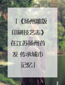 《扬州雕版印刷技艺志》在江苏扬州首发 传承城市记忆