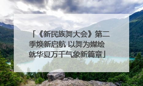 《新民族舞大会》第二季焕新启航 以舞为媒绘就华夏万千气象新篇章