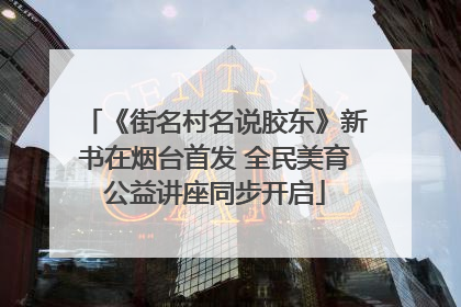 《街名村名说胶东》新书在烟台首发 全民美育公益讲座同步开启