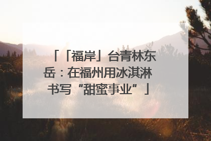 「福岸」台青林东岳：在福州用冰淇淋书写“甜蜜事业”