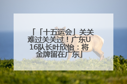 「十五运会」关关难过关关过！广东U16队长叶欣怡：将金牌留在广东