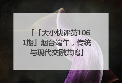 「大小快评第1061期」烟台端午，传统与现代交融共鸣