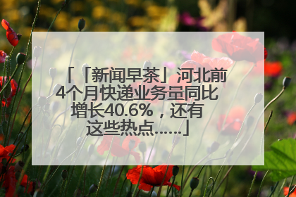 「新闻早茶」河北前4个月快递业务量同比增长40.6%，还有这些热点……