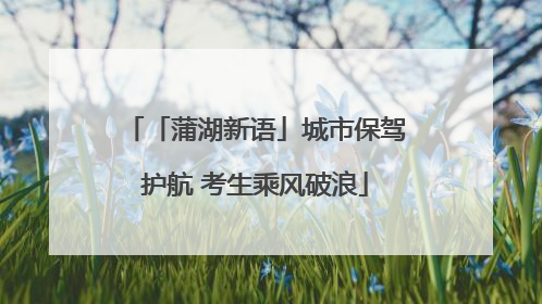 「蒲湖新语」城市保驾护航 考生乘风破浪