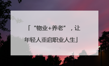 “物业+养老”，让年轻人重启职业人生