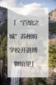 “百馆之城”苏州将学校开进博物馆里
