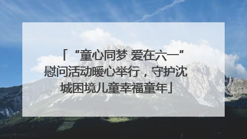 “童心同梦 爱在六一”慰问活动暖心举行，守护沈城困境儿童幸福童年