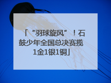 “羽球旋风”！石鼓少年全国总决赛揽1金1银1铜