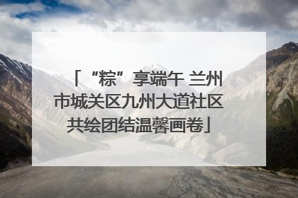 “粽”享端午 兰州市城关区九州大道社区共绘团结温馨画卷