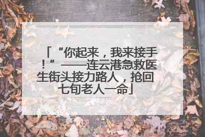 “你起来，我来接手！”——连云港急救医生街头接力路人，抢回七旬老人一命