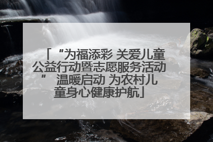 “为福添彩 关爱儿童公益行动暨志愿服务活动” 温暖启动 为农村儿童身心健康护航
