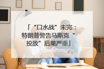 “口水战”未完：特朗普警告马斯克“投敌”后果严重