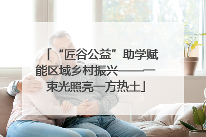 “匠谷公益”助学赋能区域乡村振兴——一束光照亮一方热土