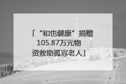 “和也健康”捐赠105.87万元物资救助孤寡老人