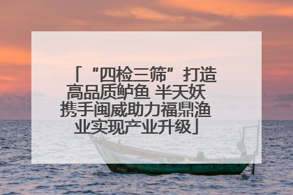 “四检三筛”打造高品质鲈鱼 半天妖携手闽威助力福鼎渔业实现产业升级