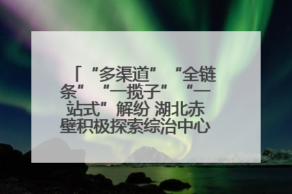 “多渠道”“全链条”“一揽子”“一站式”解纷 湖北赤壁积极探索综治中心规范化建设新路子