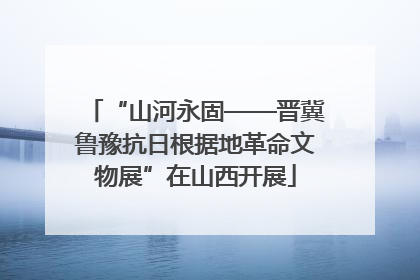 “山河永固——晋冀鲁豫抗日根据地革命文物展”在山西开展
