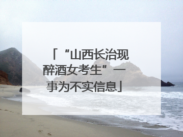 “山西长治现醉酒女考生”一事为不实信息