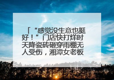 “感觉没生意也挺好！”门店快打烊时天降瓷砖砸穿雨棚无人受伤，湘潭女老板超好心态