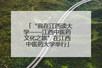 “我在江西读大学——江西中医药文化之旅”在江西中医药大学举行