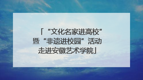 “文化名家进高校”暨“非遗进校园”活动走进安徽艺术学院