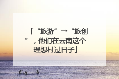 “旅游”→“旅创”，他们在云南这个理想村过日子