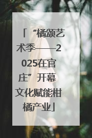 “橘颂艺术季——2025在官庄”开幕 文化赋能柑橘产业