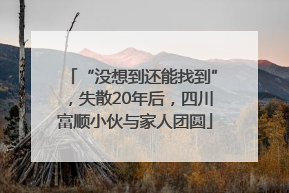 “没想到还能找到”，失散20年后，四川富顺小伙与家人团圆