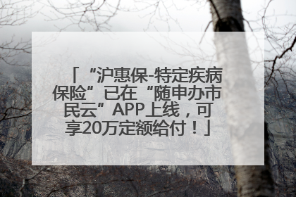 “沪惠保-特定疾病保险”已在“随申办市民云”APP上线，可享20万定额给付！