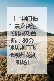 “荆门造”晨龙货运飞机成功首航，80分钟从荆门飞抵鄂州花湖机场