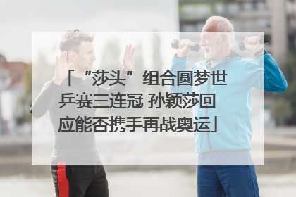 “莎头”组合圆梦世乒赛三连冠 孙颖莎回应能否携手再战奥运