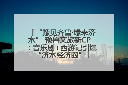 “豫见齐鲁·缘来济水” 豫鲁文旅新CP：音乐剧+西游记引爆“济水经济圈”