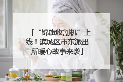 “锦旗收割机”上线！滨城区市东派出所暖心故事来袭