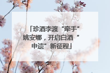 珍酒李渡“牵手”姚安娜，开启白酒“申遗”新征程