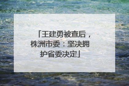 王建勇被查后，株洲市委：坚决拥护省委决定
