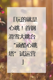 玩的就是心跳！首钢滑雪大跳台“顽酷心跳塔”试运营