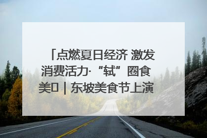 点燃夏日经济 激发消费活力·“轼”圈食美⑪｜东坡美食节上演“文化满汉全席”