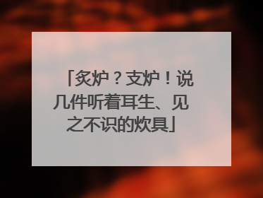 炙炉？支炉！说几件听着耳生、见之不识的炊具