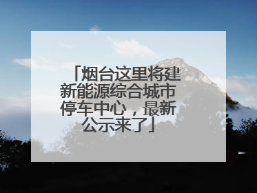 烟台这里将建新能源综合城市停车中心，最新公示来了
