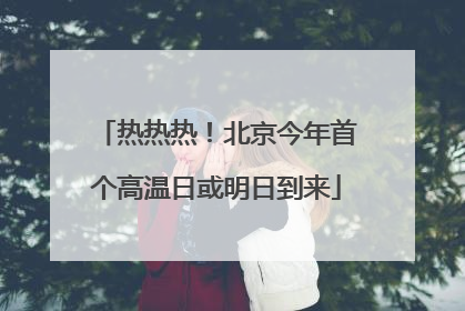 热热热！北京今年首个高温日或明日到来