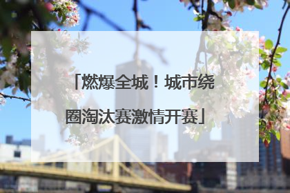 燃爆全城！城市绕圈淘汰赛激情开赛