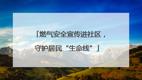 燃气安全宣传进社区，守护居民“生命线”