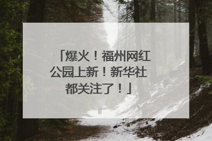 爆火！福州网红公园上新！新华社都关注了！