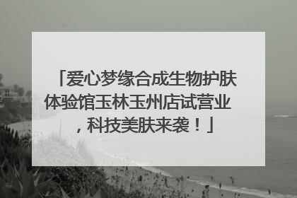 爱心梦缘合成生物护肤体验馆玉林玉州店试营业，科技美肤来袭！