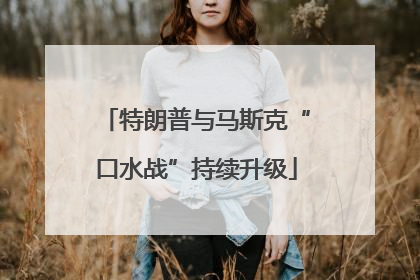 特朗普与马斯克“口水战”持续升级