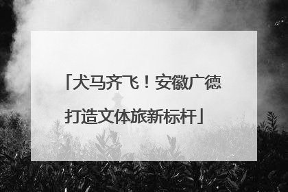 犬马齐飞！安徽广德打造文体旅新标杆