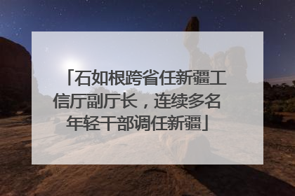 石如根跨省任新疆工信厅副厅长，连续多名年轻干部调任新疆