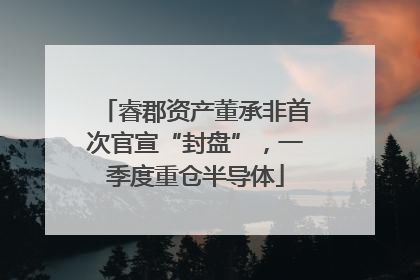 睿郡资产董承非首次官宣“封盘”，一季度重仓半导体