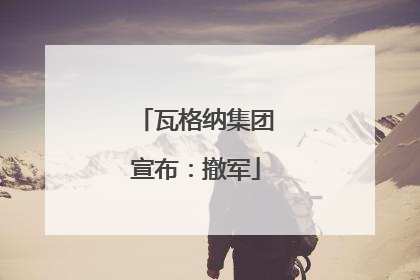 瓦格纳集团宣布：撤军