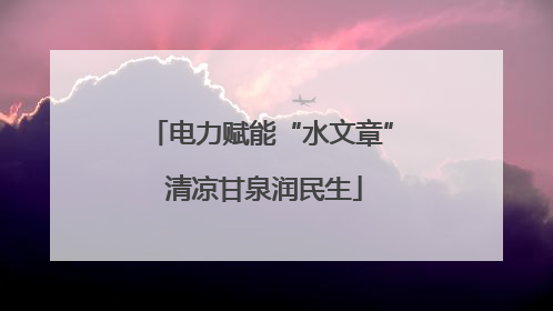 电力赋能“水文章” 清凉甘泉润民生